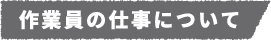 作業員の仕事について
